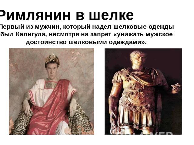 Римлянин в шелке Первый из мужчин, который надел шелковые одежды был Калигула, несмотря на запрет «унижать мужское достоинство шелковыми одеждами».