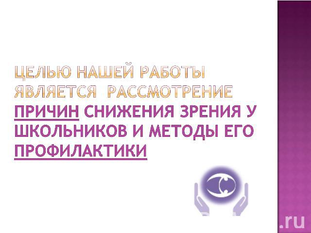 Целью нашей работы является рассмотрение причин снижения зрения у школьников и методы его профилактики