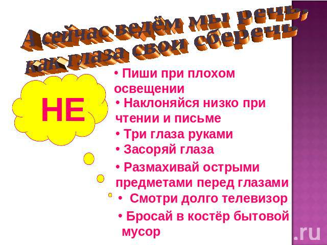 А сейчас ведём мы речь,как глаза свои сберечь Пиши при плохом освещении Наклоняйся низко при чтении и письме Размахивай острыми предметами перед глазами Смотри долго телевизор Бросай в костёр бытовой мусор