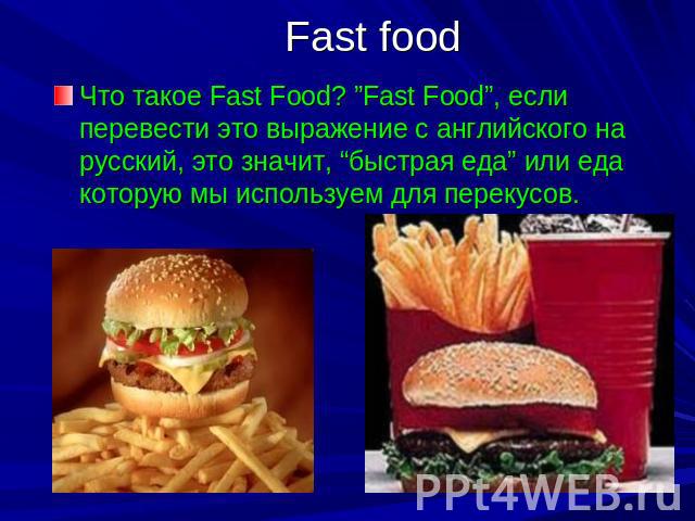 Fast food Что такое Fast Food? ”Fast Food”, если перевести это выражение с английского на русский, это значит, “быстрая еда” или еда которую мы используем для перекусов.