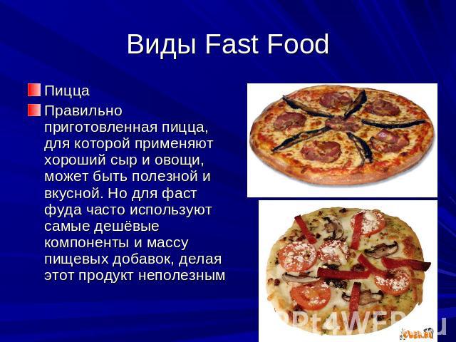 Виды Fast Food ПиццаПравильно приготовленная пицца, для которой применяют хороший сыр и овощи, может быть полезной и вкусной. Но для фаст фуда часто используют самые дешёвые компоненты и массу пищевых добавок, делая этот продукт неполезным