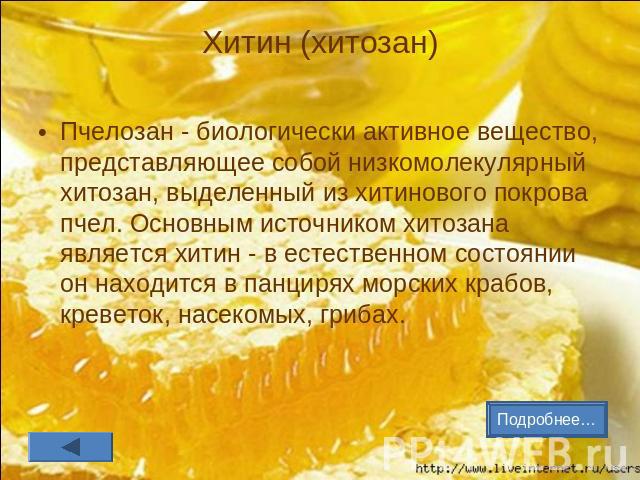 Хитин (хитозан) Пчелозан - биологически активное вещество, представляющее собой низкомолекулярный хитозан, выделенный из хитинового покрова пчел. Основным источником хитозана является хитин - в естественном состоянии он находится в панцирях морских …