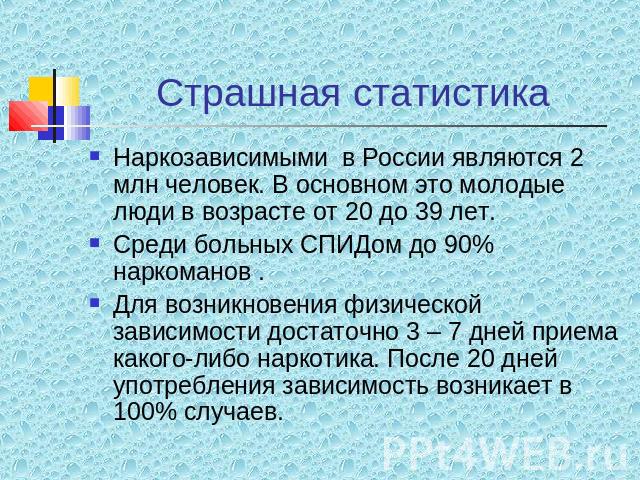 Страшная статистика Наркозависимыми в России являются 2 млн человек. В основном это молодые люди в возрасте от 20 до 39 лет.Среди больных СПИДом до 90% наркоманов .Для возникновения физической зависимости достаточно 3 – 7 дней приема какого-либо нар…