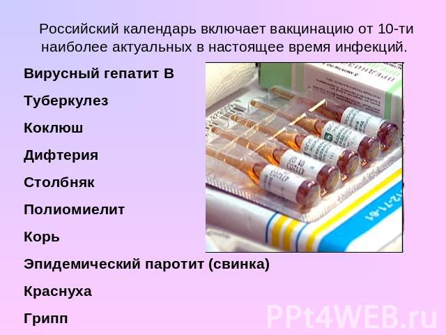 Российский календарь включает вакцинацию от 10-ти наиболее актуальных в настоящее время инфекций. Вирусный гепатит В Туберкулез Коклюш Дифтерия Столбняк Полиомиелит Корь Эпидемический паротит (свинка) Краснуха Грипп