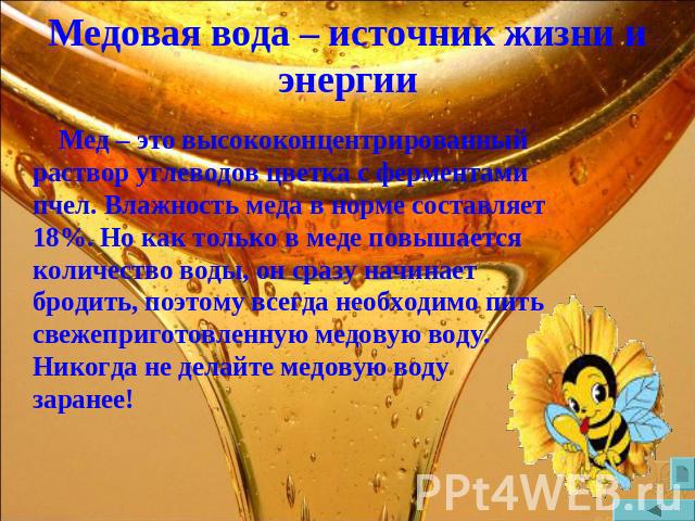 Медовая вода – источник жизни и энергии Мед – это высококонцентрированный раствор углеводов цветка с ферментами пчел. Влажность меда в норме составляет 18%. Но как только в меде повышается количество воды, он сразу начинает бродить, поэтому всегда н…