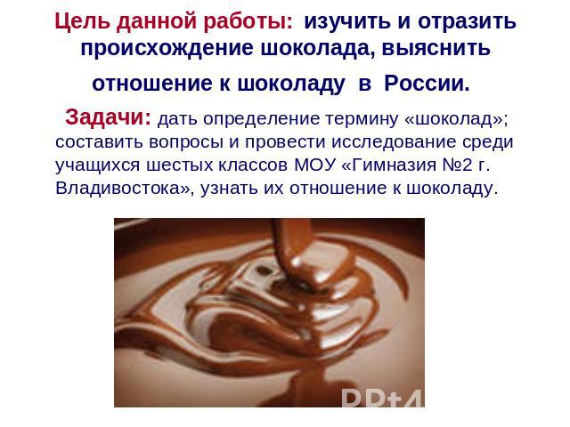 Цель данной работы: изучить и отразить происхождение шоколада, выяснить отношение к шоколаду в России. Задачи: дать определение термину «шоколад»; составить вопросы и провести исследование среди учащихся шестых классов МОУ «Гимназия №2 г. Владивосто…