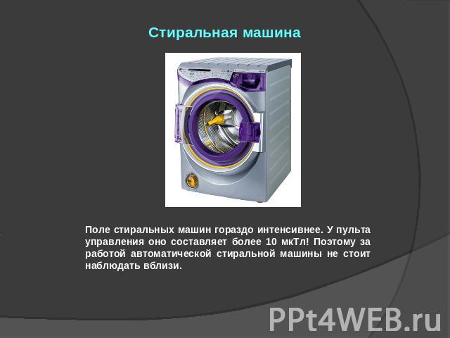 Стиральная машина Поле стиральных машин гораздо интенсивнее. У пульта управления оно составляет более 10 мкТл! Поэтому за работой автоматической стиральной машины не стоит наблюдать вблизи.
