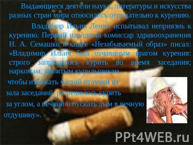 Выдающиеся деятели науки, литературы и искусства разных стран мира относились отрицательно к курению. Владимир Ильич Ленин испытывал неприязнь к курению. Первый народный комиссар здравоохранения Н. А. Семашко в книге «Незабываемый образ» писал: «Вла…