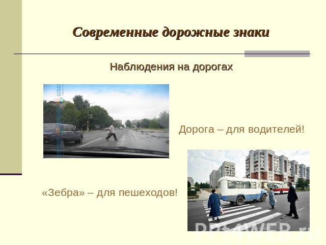 Современные дорожные знаки Наблюдения на дорогах Дорога – для водителей! «Зебра» – для пешеходов!