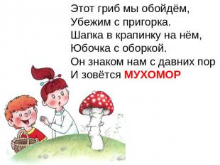 Этот гриб мы обойдём,Убежим с пригорка.Шапка в крапинку на нём,Юбочка с оборкой.