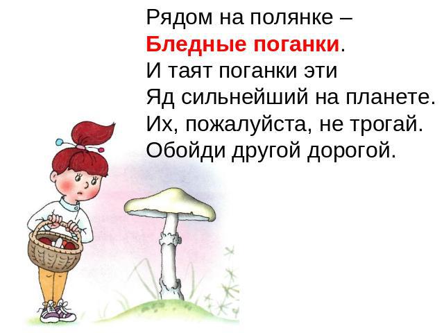 Рядом на полянке – Бледные поганки.И таят поганки этиЯд сильнейший на планете.Их, пожалуйста, не трогай.Обойди другой дорогой.