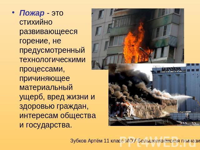 Пожар - это стихийно развивающееся горение, не предусмотренный технологическими процессами, причиняющее материальный ущерб, вред жизни и здоровью граждан, интересам общества и государства.