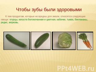 К тем продуктам, которые не вредны для эмали, относятся следующие овощи: огурцы,