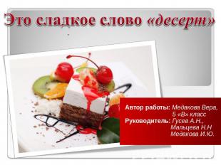 Это сладкое слово «десерт» Автор работы: Медакова Вера, 5 «В» классРуководитель: