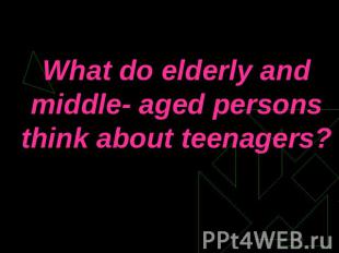 What do elderly and middle- aged persons think about teenagers?