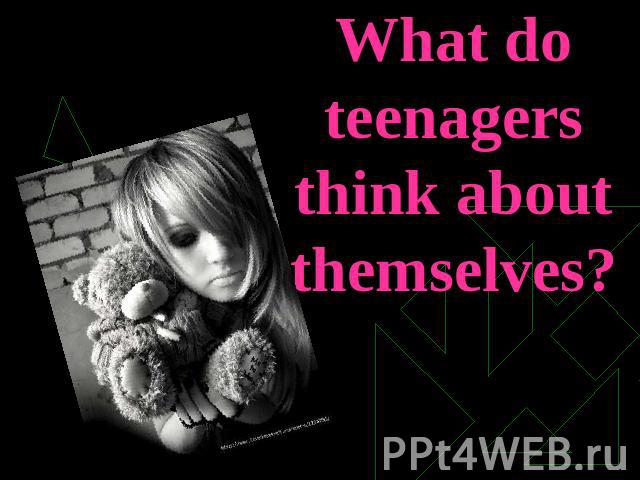 What do teenagers think about themselves?