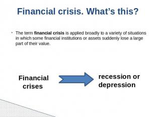Financial crisis. What’s this? The term financial crisis is applied broadly to a