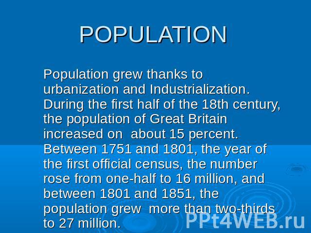 Population grew thanks to urbanization and Industrialization. During the first half of the 18th century, the population of Great Britain increased on about 15 percent. Between 1751 and 1801, the year of the first official census, the number rose fro…