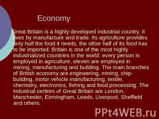 Great Britain is a highly developed industrial country. It lives by manufacture and trade. Its agriculture provides only half the food it needs, the other half of its food has to be imported. Britain is one of the most highly industrialized countrie…