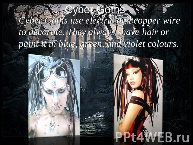 Cyber Goths use electric and copper wire to decorate. They always shave hair or paint it in blue, green, and violet colours.
