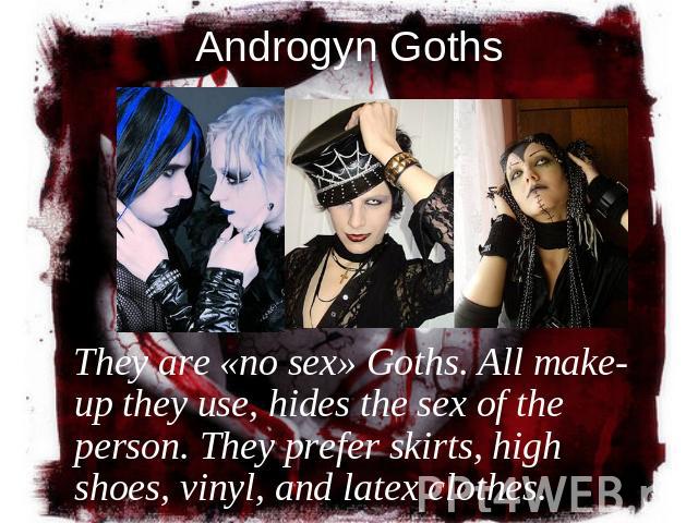 Androgyn Goths They are «no sex» Goths. All make-up they use, hides the sex of the person. They prefer skirts, high shoes, vinyl, and latex clothes.