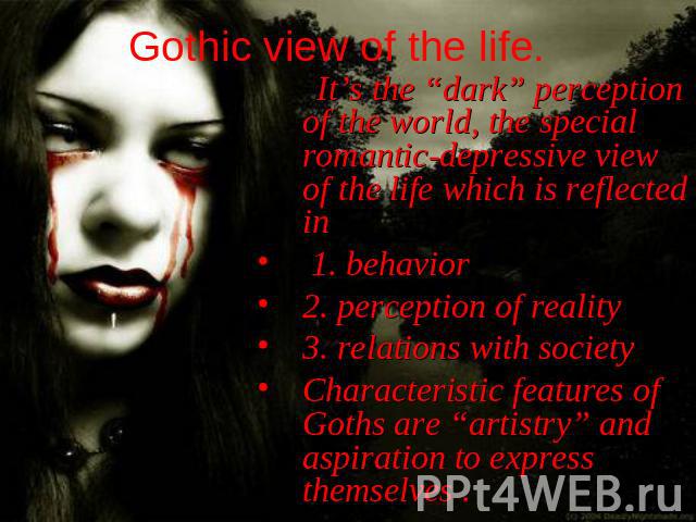Gothic view of the life. It’s the “dark” perception of the world, the special romantic-depressive view of the life which is reflected in 1. behavior 2. perception of reality 3. relations with society Characteristic features of Goths are “artistry” a…