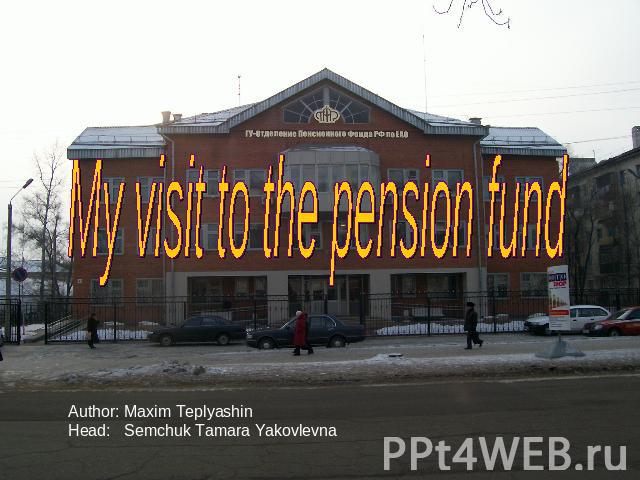 My visit to the pension fund Author: Maxim TeplyashinHead: Semchuk Tamara Yakovlevna