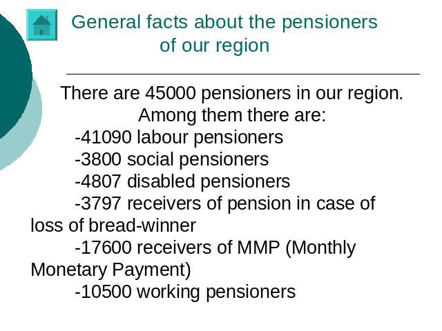 General facts about the pensioners of our region There are 45000 pensioners in our region.Among them there are:-41090 labour pensioners-3800 social pensioners-4807 disabled pensioners-3797 receivers of pension in case of loss of bread-winner-17600 r…