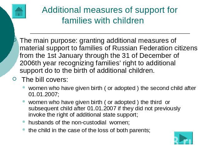 Additional measures of support for families with children The main purpose: granting additional measures of material support to families of Russian Federation citizens from the 1st January through the 31 of December of 2006th year recognizing famili…