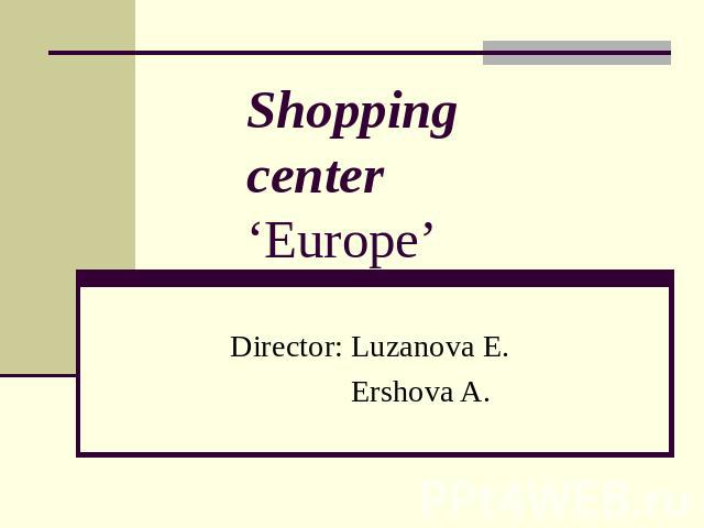 Shopping center ‘Europe’  Director: Luzanova E. Ershova A.