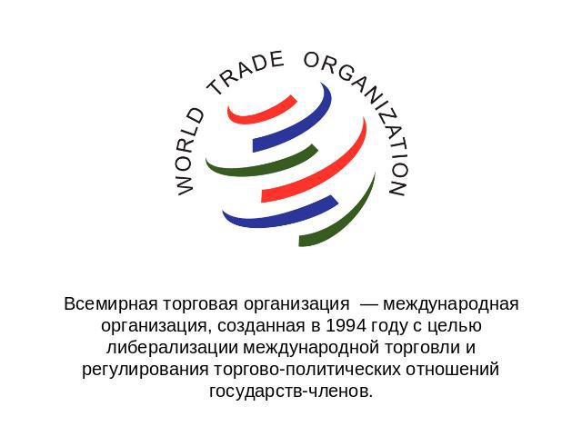 Всемирная торговая организация — международная организация, созданная в 1994 году с целью либерализации международной торговли и регулирования торгово-политических отношений государств-членов.