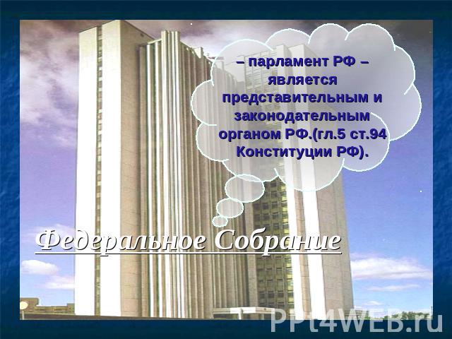 – парламент РФ – является представительным и законодательным органом РФ.(гл.5 ст.94 Конституции РФ). Федеральное Собрание