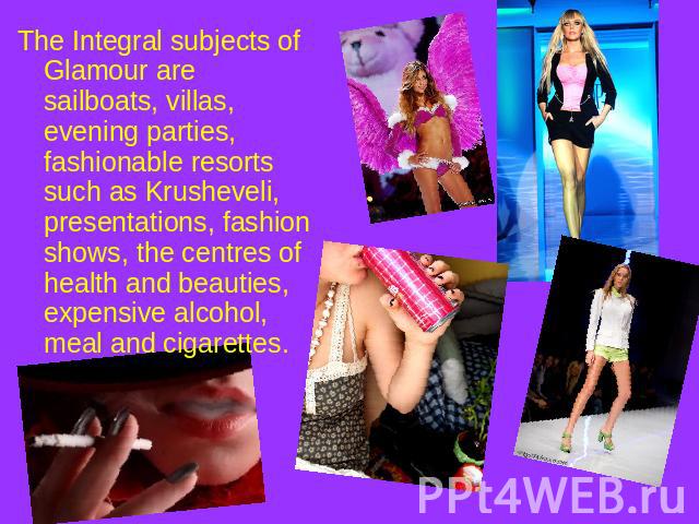 The Integral subjects of Glamour are sailboats, villas, evening parties, fashionable resorts such as Krusheveli, presentations, fashion shows, the centres of health and beauties, expensive alcohol, meal and cigarettes.