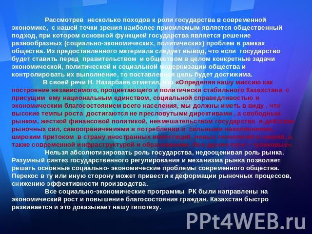 Рассмотрев несколько походов к роли государства в современной экономике, с нашей точки зрения наиболее приемлемым является общественный подход, при котором основной функцией государства является решение разнообразных (социально-экономических, полити…