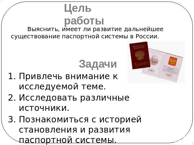 Цель работыВыяснить, имеет ли развитие дальнейшее существование паспортной системы в России. Привлечь внимание к исследуемой теме.Исследовать различные источники.Познакомиться с историей становления и развития паспортной системы.Выяснить назначение …