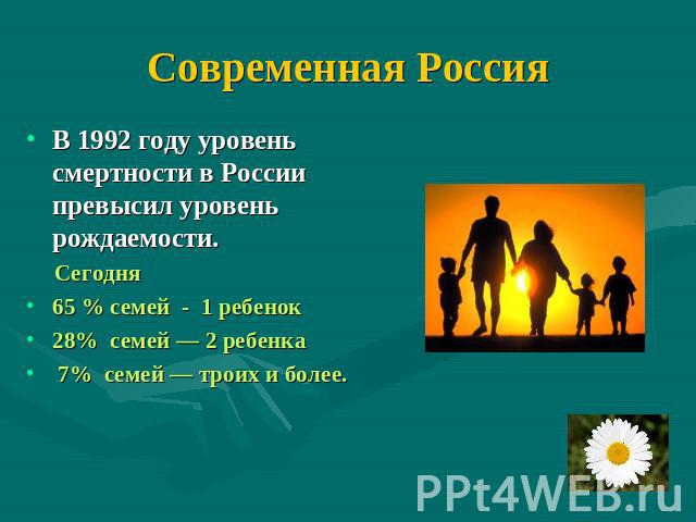 Современная РоссияВ 1992 году уровень смертности в России превысил уровень рождаемости. Сегодня 65 % семей - 1 ребенок 28%  семей — 2 ребенка 7%  семей — троих и более.