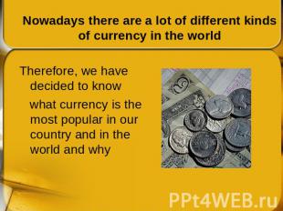Nowadays there are a lot of different kinds of currency in the world Therefore,