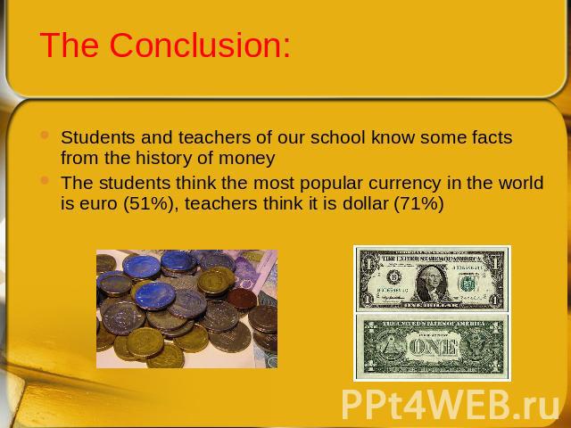 The Conclusion: Students and teachers of our school know some facts from the history of moneyThe students think the most popular currency in the world is euro (51%), teachers think it is dollar (71%)