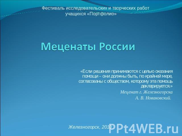 Фестиваль исследовательских и творческих работ учащихся «Портфолио» Меценаты России «Если решения принимаются с целью оказания помощи – они должны быть, по крайней мере, согласованы с обществом, которому эта помощь декларируется.»Меценат г. Железног…