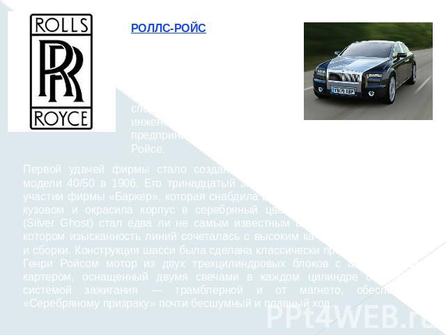 РОЛЛС-РОЙС (Rolls-Royce), британская фирма по выпуску автомобилей класса «люкс» и двигателей. Название фирмы хранит память о ее основателях — аристократе и спортсмене Чарльзе Роллсе и инженере-самоучке и предпринимателе Генри Ройсе. Первой удачей фи…