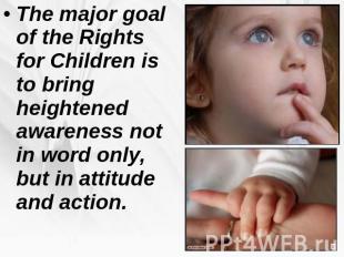 The major goal of the Rights for Children is to bring heightened awareness not i