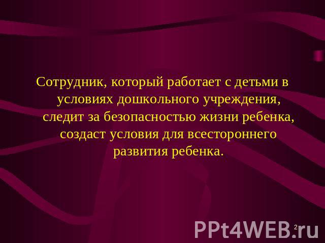 Сотрудник, который работает с детьми в условиях дошкольного учреждения, следит за безопасностью жизни ребенка, создаст условия для всестороннего развития ребенка.