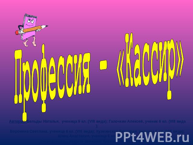 Профессия – «Кассир» Авторы: Бельды Наталья, ученица 9 кл. (VIII вида); Галочкин Алексей, ученик 6 кл. (VIII вида);Воронина Светлана, ученица 6 кл. (VIII вида); Кузминская Виктория, ученица 6 кл. (VIII вида); Швец Анастасия, ученица 6 кл. (VIII вида…