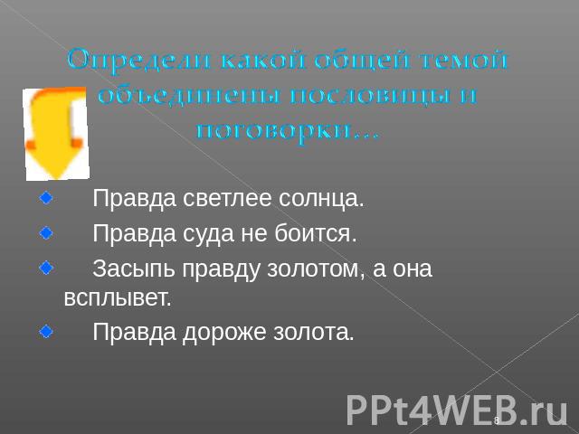 Определи какой общей темой объединены пословицы и поговорки… Правда светлее солнца.Правда суда не боится.Засыпь правду золотом, а она всплывет.Правда дороже золота.