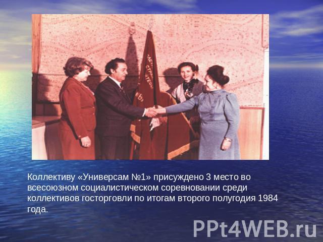 Коллективу «Универсам №1» присуждено 3 место во всесоюзном социалистическом соревновании среди коллективов госторговли по итогам второго полугодия 1984 года.
