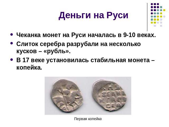 Чеканка монет на Руси началась в 9-10 веках.Слиток серебра разрубали на несколько кусков – «рубль».В 17 веке установилась стабильная монета – копейка. Первая копейка