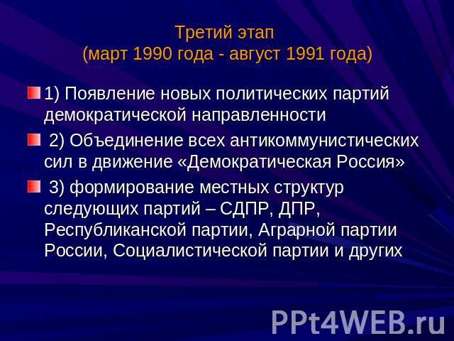 Третий этап (март 1990 года - август 1991 года) 1) Появление новых политических партий демократической направленности 2) Объединение всех антикоммунистических сил в движение «Демократическая Россия» 3) формирование местных структур следующих партий …