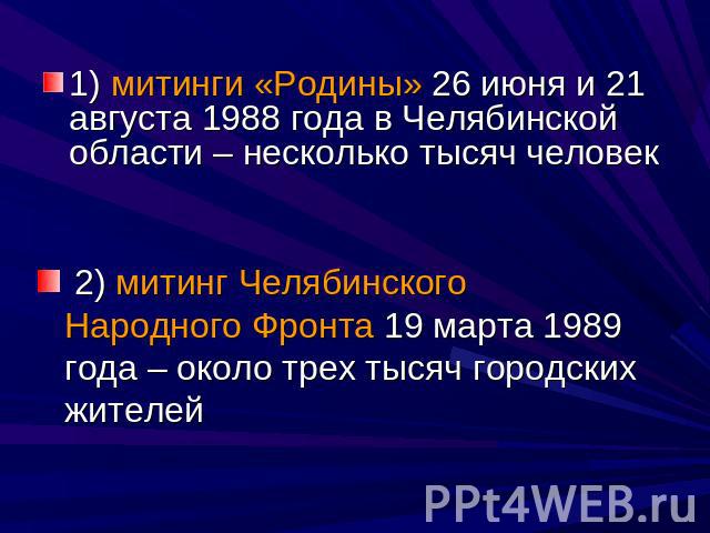 1) митинги «Родины» 26 июня и 21 августа 1988 года в Челябинской области – несколько тысяч человек 2) митинг Челябинского Народного Фронта 19 марта 1989 года – около трех тысяч городских жителей