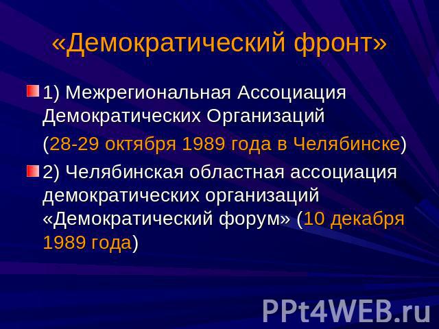 1) Межрегиональная Ассоциация Демократических Организаций (28-29 октября 1989 года в Челябинске) 2) Челябинская областная ассоциация демократических организаций «Демократический форум» (10 декабря 1989 года)