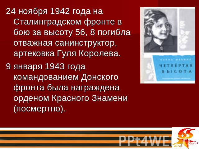 24 ноября 1942 года на Сталинградском фронте в бою за высоту 56, 8 погибла отважная санинструктор, артековка Гуля Королева. 9 января 1943 года командованием Донского фронта была награждена орденом Красного Знамени (посмертно).